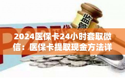 2024医保卡24小时套取微信：医保卡提取现金方法详解)